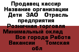 Продавец-кассир › Название организации ­ Дети, ЗАО › Отрасль предприятия ­ Розничная торговля › Минимальный оклад ­ 27 000 - Все города Работа » Вакансии   . Томская обл.